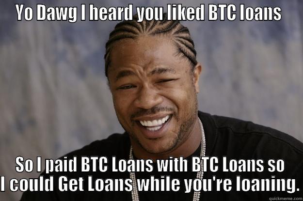 Yo Dawg I heard you liked BTC loans so I paid BTC Loans with BTC Loans so I could Get Loans while you're loaning. - YO DAWG I HEARD YOU LIKED BTC LOANS  SO I PAID BTC LOANS WITH BTC LOANS SO I COULD GET LOANS WHILE YOU'RE LOANING. Xzibit meme