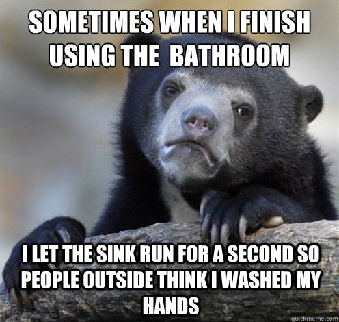 sometimes when i finish using the  bathroom i let the sink run for a second so people outside think i washed my hands  Confession Bear Eating