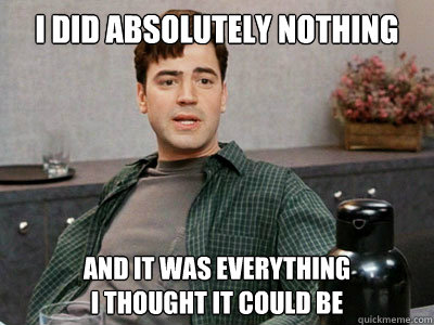 I did absolutely nothing and it was everything 
I thought it could be  
