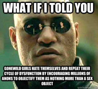 what if i told you gonewild girls hate themselves and repeat their cycle of dysfunction by encouraging millions of anons to objectify them as nothing more than a sex object  Matrix Morpheus