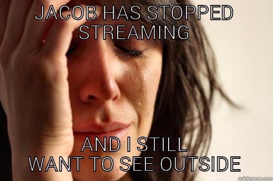 JACOB HAS STOPPED STREAMING AND I STILL WANT TO SEE OUTSIDE First World Problems