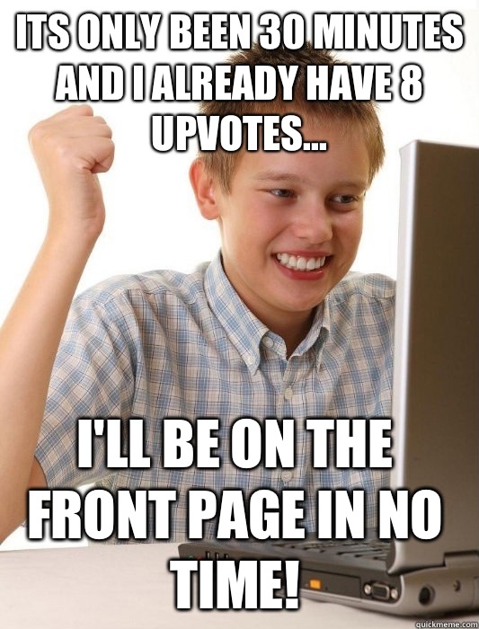 Its only been 30 minutes and I already have 8 upvotes... I'll be on the front page in no time!  First Day on the Internet Kid