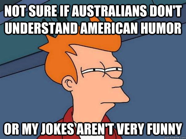 not sure if australians don't understand american humor or my jokes aren't very funny  Futurama Fry