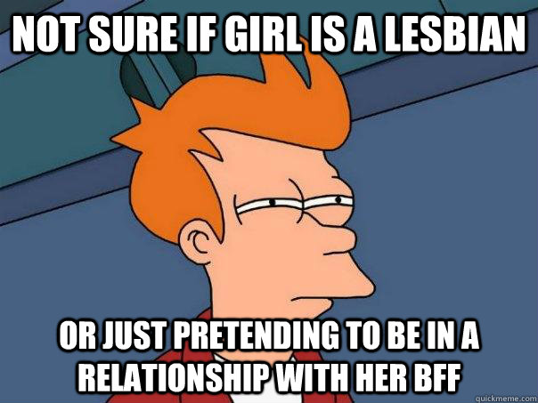 Not sure if girl is a lesbian Or just pretending to be in a relationship with her BFF - Not sure if girl is a lesbian Or just pretending to be in a relationship with her BFF  Futurama Fry