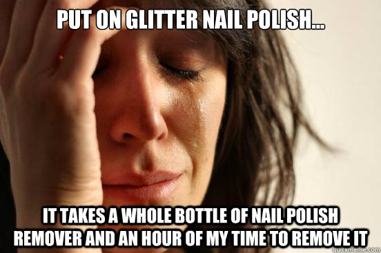 Put on Glitter Nail Polish... it takes a whole bottle of nail polish remover and an hour of my time to remove it  First World Problems