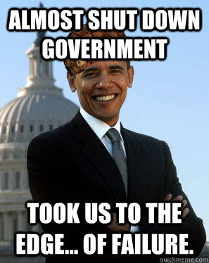 ALMOST SHUT DOWN GOVERNMENT TOOK US TO THE EDGE... OF FAILURE.  - ALMOST SHUT DOWN GOVERNMENT TOOK US TO THE EDGE... OF FAILURE.   Scumbag Obama