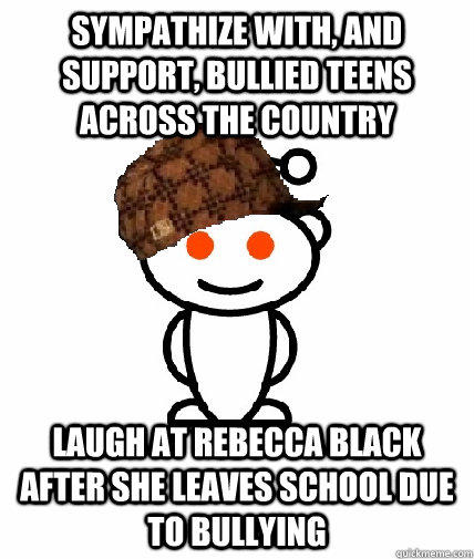 Sympathize with, and support, bullied teens across the country Laugh at Rebecca Black after she leaves school due to bullying - Sympathize with, and support, bullied teens across the country Laugh at Rebecca Black after she leaves school due to bullying  Scumbag Redditor