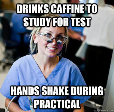 Drinks caffine to study for test   hands shake during  practical  overworked dental student