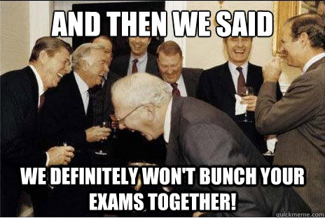 And then we said we definitely won't bunch your exams together!  Laughing professors