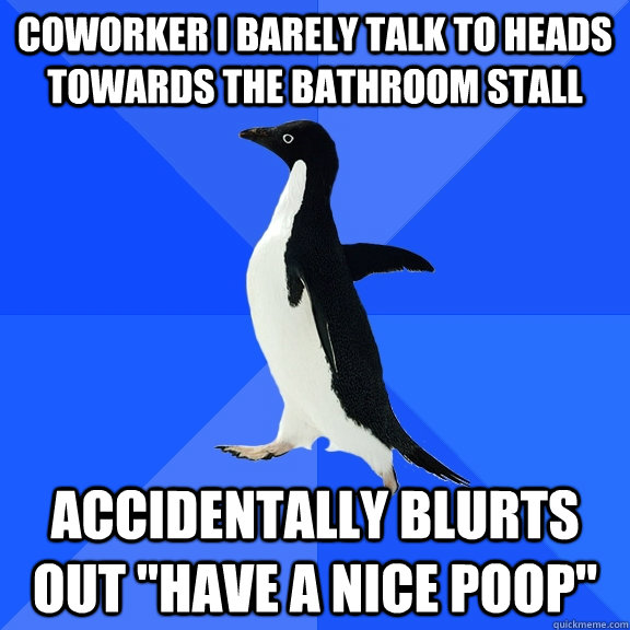 Coworker I barely talk to heads towards the bathroom stall Accidentally blurts out 