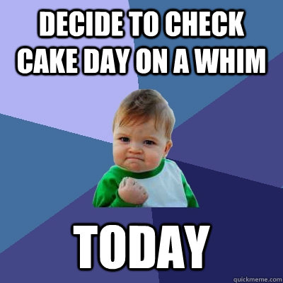decide to Check cake day on a whim today - decide to Check cake day on a whim today  Success Kid
