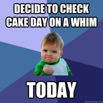decide to Check cake day on a whim today  Success Kid