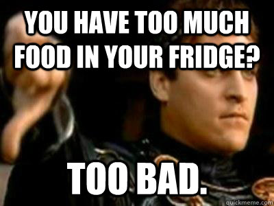 You have too much food in your fridge? Too bad.  Downvoting Roman