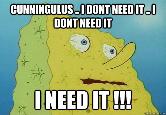 cunningulus .. i dont need it .. i dont need it  i need it !!! - cunningulus .. i dont need it .. i dont need it  i need it !!!  Dryed up spongebob