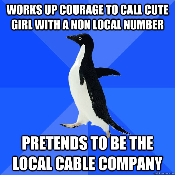Works up courage to call cute girl with a non local number pretends to be the local cable company  Socially Awkward Penguin
