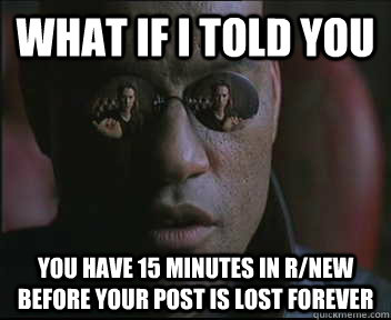 What if I told you You have 15 minutes in r/new before your post is lost forever - What if I told you You have 15 minutes in r/new before your post is lost forever  Morpheus SC