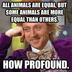 All animals are equal, but some animals are more equal than others. How profound.   Condescending Wonka