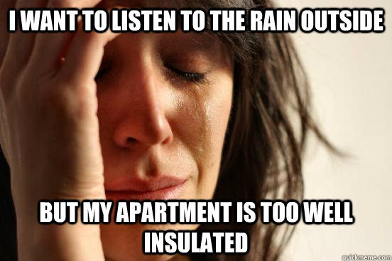 I want to listen to the rain outside but my apartment is too well insulated   First World Problems