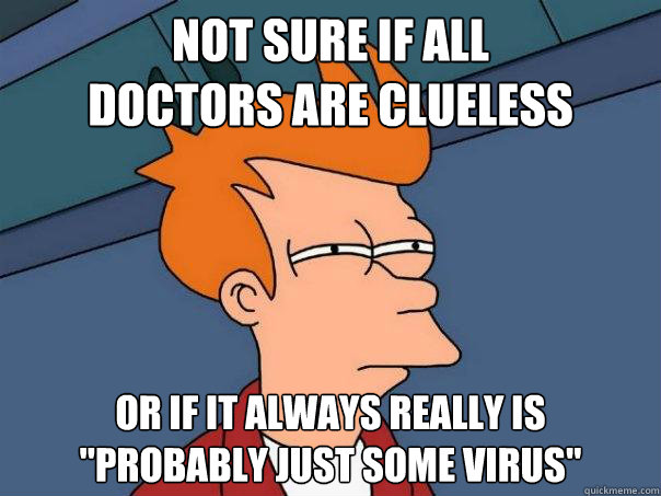 Not sure if all 
doctors are clueless Or if it always really is 
