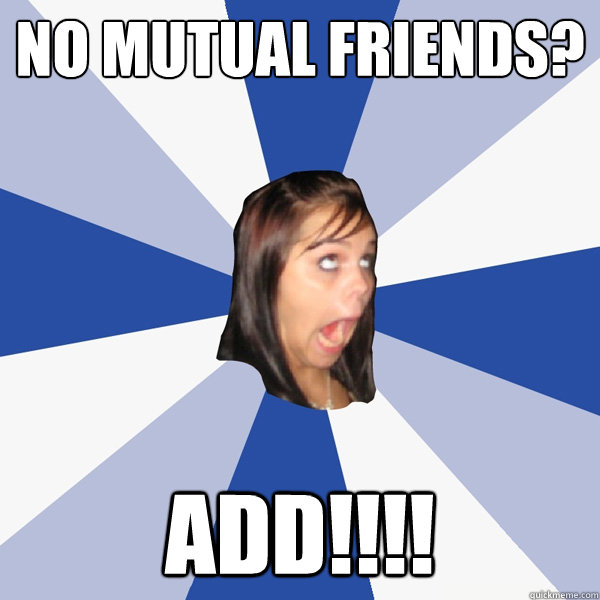 no mutual friends? add!!!! - no mutual friends? add!!!!  Annoying Facebook Girl
