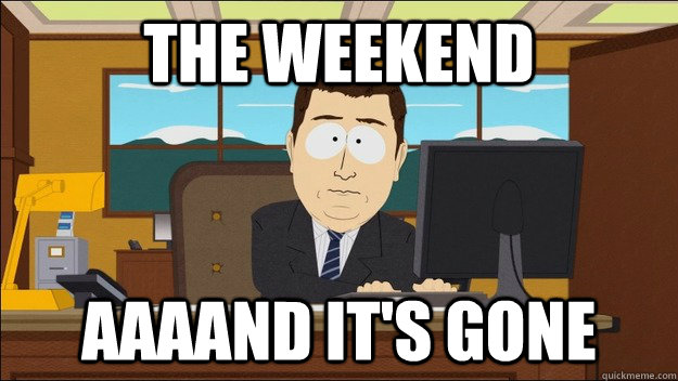 The weekend Aaaand it's gone  aaaand its gone