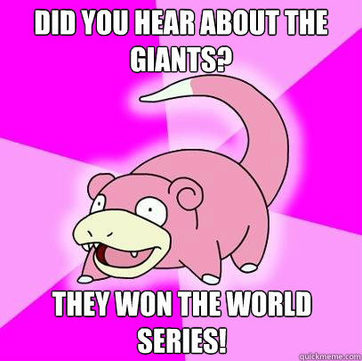 Did you hear about the Giants? they won the world series!  Slowpoke