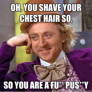 oh, you shave your chest hair so, so you are a fu** pus**y  Creepy Wonka