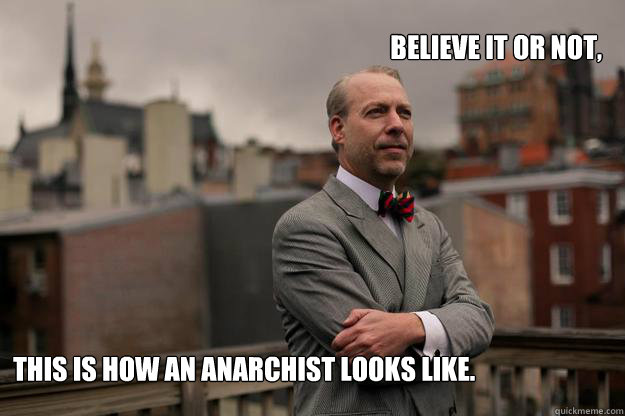 
Believe it or not, This is how an anarchist looks like.
  - 
Believe it or not, This is how an anarchist looks like.
   Jeffrey Tucker