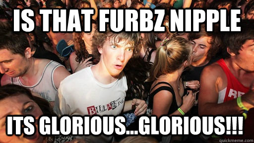 Is that furbz nipple ITS GLORIOUS...GLORIOUS!!!  Sudden Clarity Clarence