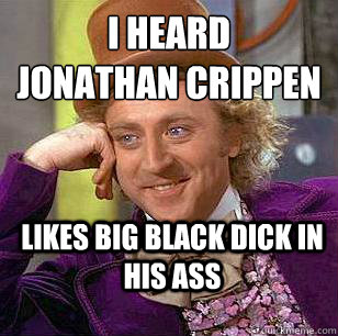 I heard
Jonathan Crippen LIKES BIG BLACK DICK in his ass  Condescending Wonka