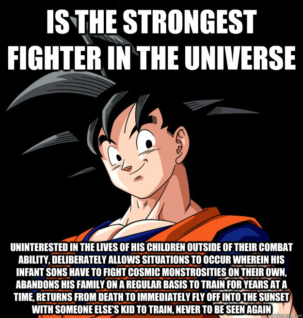Is the strongest fighter in the universe uninterested in the lives of his children outside of their combat ability, deliberately allows situations to occur wherein his infant sons have to fight cosmic monstrosities on their own, abandons his family on a r  Scumbag Goku