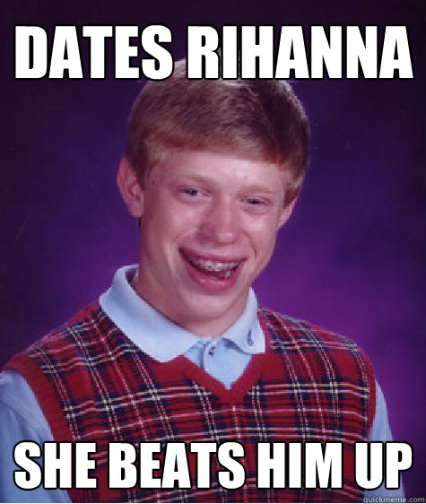 Dates Rihanna She beats him up - Dates Rihanna She beats him up  Bad Luck Brian