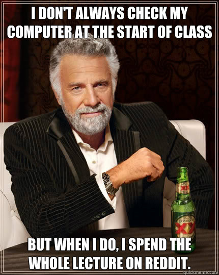 I don't always check my computer at the start of class But when i do, I spend the whole lecture on reddit. - I don't always check my computer at the start of class But when i do, I spend the whole lecture on reddit.  The Most Interesting Man In The World