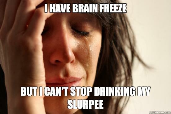 I have brain freeze But I can't stop drinking my slurpee  First World Problems