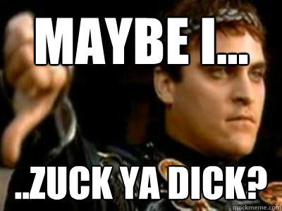 Maybe I... ..zuck ya dick?  Downvoting Roman