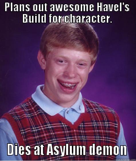PLANS OUT AWESOME HAVEL'S BUILD FOR CHARACTER. DIES AT ASYLUM DEMON Bad Luck Brian