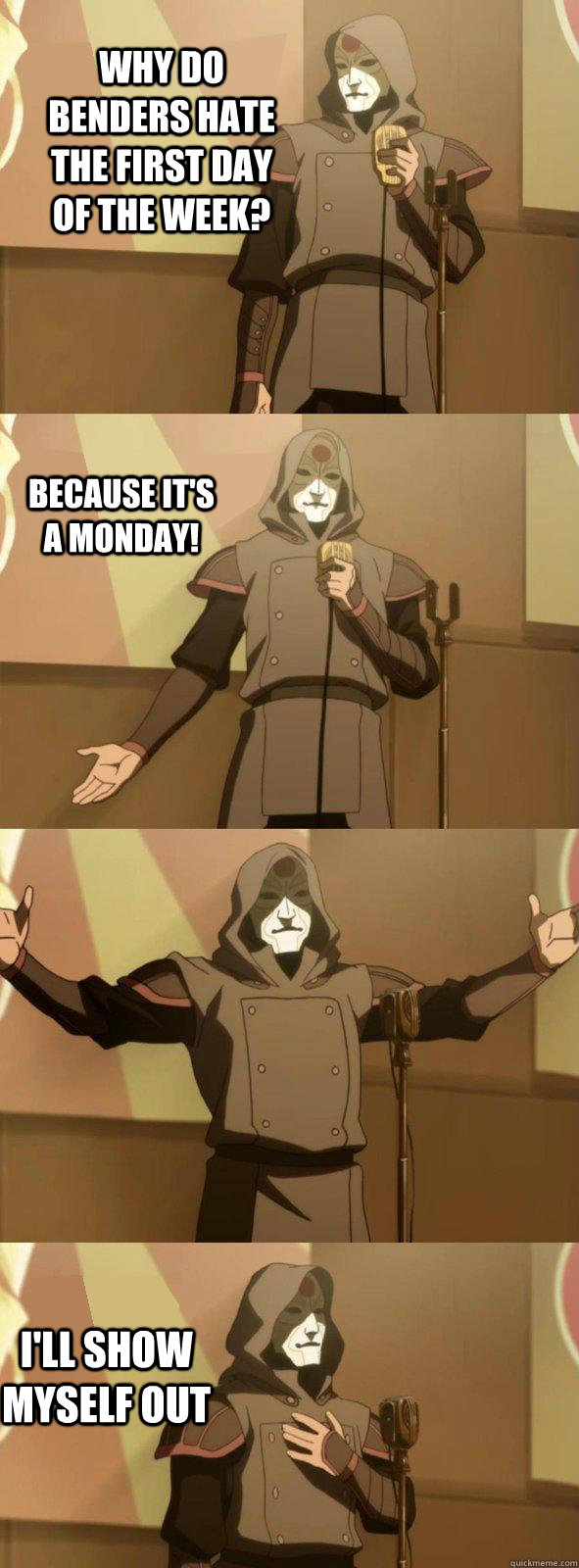 Why do benders hate the first day of the week?  I'll show myself out Because it's a Monday!  Bad Joke Amon