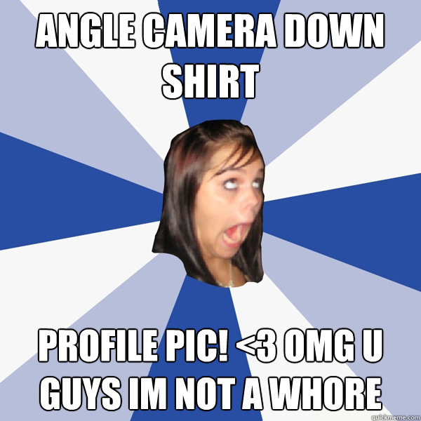 Angle camera down shirt  PROFILE PIC! <3 Omg u guys im not a whore  Annoying Facebook Girl