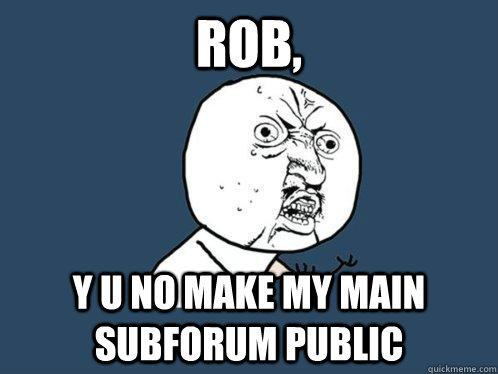 Rob, Y u no make my main subforum public  Y U No