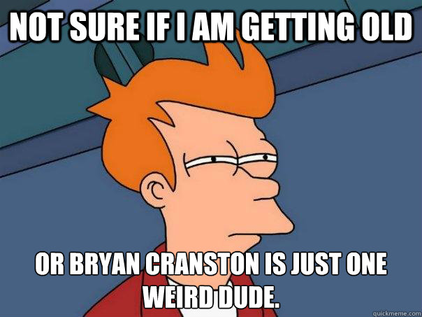 Not sure if I am getting old OR Bryan Cranston is just one weird dude.   Futurama Fry