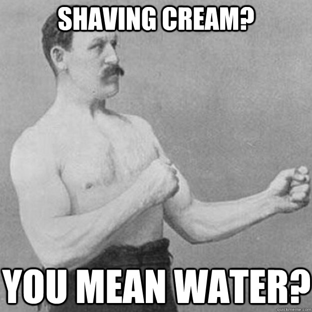 Shaving cream? You mean water?  overly manly man