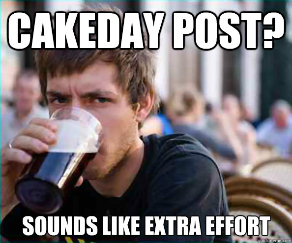 Cakeday post? Sounds like extra effort  Lazy College Senior