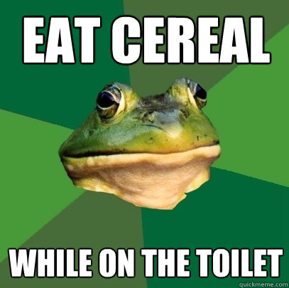 Eat cereal while on the toilet  Foul Bachelor Frog