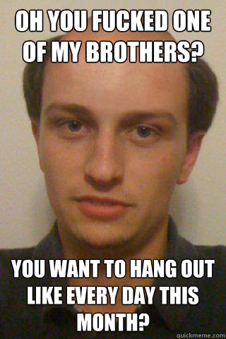 Oh you fucked one of my brothers? You want to hang out like every day this month?  Innocent Pedophile