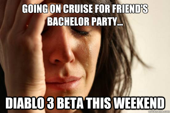 Going on cruise for friend's Bachelor party... Diablo 3 Beta this weekend  First World Problems