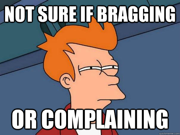 Not sure if bragging Or complaining  Futurama Fry