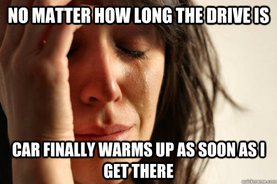 no matter how long the drive is car finally warms up as soon as i get there  First World Problems