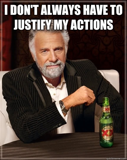 I don't always have to justify my actions   The Most Interesting Man In The World