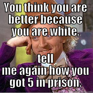 YOU THINK YOU ARE BETTER BECAUSE YOU ARE WHITE. TELL ME AGAIN HOW YOU GOT 5 IN PRISON. Condescending Wonka