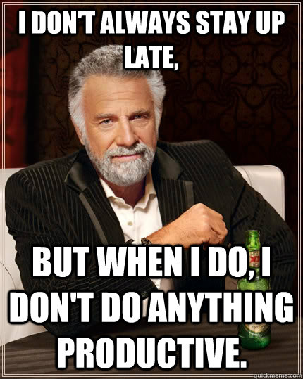 I don't always stay up late, but when I do, I don't do anything productive.  The Most Interesting Man In The World